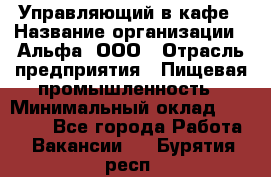 Управляющий в кафе › Название организации ­ Альфа, ООО › Отрасль предприятия ­ Пищевая промышленность › Минимальный оклад ­ 15 000 - Все города Работа » Вакансии   . Бурятия респ.